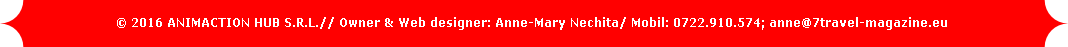 © 2016 ANIMACTION HUB S.R.L.// Owner & Web designer: Anne-Mary Nechita/ Mobil: 0722.910.574; anne@7travel-magazine.eu 