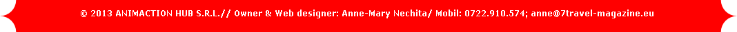 © 2013 ANIMACTION HUB S.R.L.// Owner & Web designer: Anne-Mary Nechita/ Mobil: 0722.910.574; anne@7travel-magazine.eu 